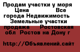 Продам участки у моря  › Цена ­ 500 000 - Все города Недвижимость » Земельные участки продажа   . Ростовская обл.,Ростов-на-Дону г.